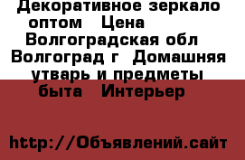 Декоративное зеркало оптом › Цена ­ 8 550 - Волгоградская обл., Волгоград г. Домашняя утварь и предметы быта » Интерьер   